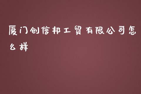 厦门创信邦工贸有限公司怎么样_https://cj006.lansai.wang_金融监管_第1张