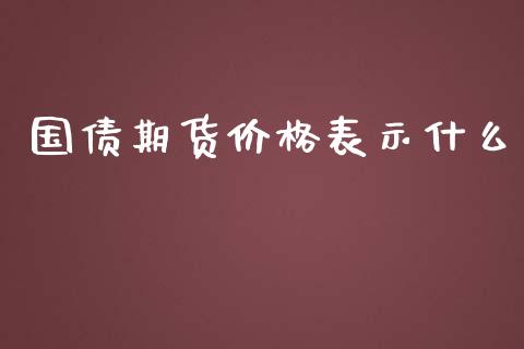 国债期货价格表示什么_https://cj006.lansai.wang_债券资讯_第1张