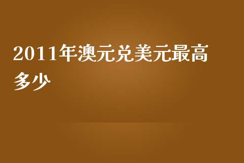 2011年澳元兑美元最高多少_https://cj006.lansai.wang_期货开户_第1张