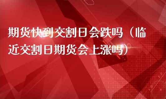 期货快到交割日会跌吗(临近交割日期货会上涨吗)_外汇交易_第1张_期货开户_金融监管_外汇交易_债券资讯_全球市场_财经新闻 期货快到交割日会跌吗(临近交割日期货会上涨吗)_https://cj006.lansai.wang_外汇交易_第1张