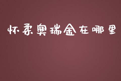 怀柔奥瑞金在哪里_https://cj006.lansai.wang_期货开户_第1张