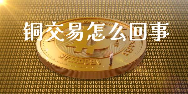 铜交易怎么回事_https://cj006.lansai.wang_财经新闻_第1张
