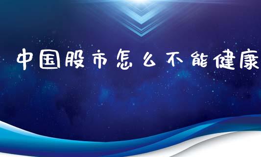 中国股市怎么不能健康_https://cj006.lansai.wang_财经新闻_第1张
