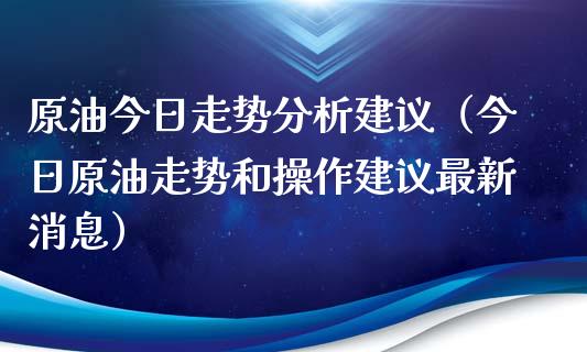 原油今日走势分析建议（今日原油走势和操作建议最新消息）_https://cj006.lansai.wang_外汇交易_第1张