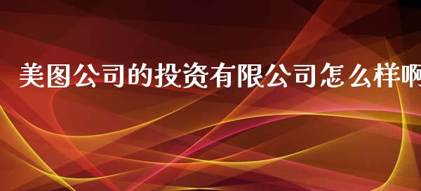 美图公司的投资有限公司怎么样啊_https://cj006.lansai.wang_财经新闻_第1张