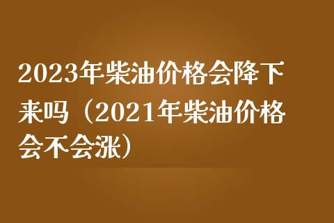 2023年柴油价格会降下来吗(2021年柴油价格会不会涨)_金融监管_第1张_期货开户_金融监管_外汇交易_债券资讯_全球市场_财经新闻 2023年柴油价格会降下来吗(2021年柴油价格会不会涨)_https://cj006.lansai.wang_金融监管_第1张