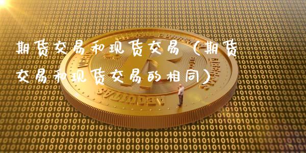 期货交易和现货交易（期货交易和现货交易的相同）_https://cj006.lansai.wang_财经新闻_第1张