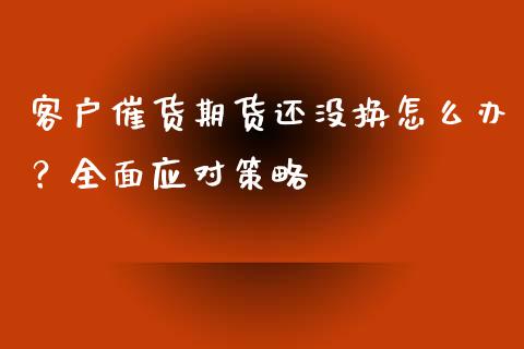 客户催货期货还没换怎么办？全面应对策略_https://cj006.lansai.wang_外汇交易_第1张