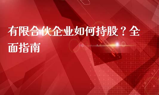 有限合伙企业如何持股？全面指南_https://cj006.lansai.wang_外汇交易_第1张
