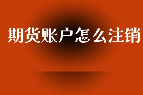 期货账户怎么注销_https://cj006.lansai.wang_期货开户_第1张