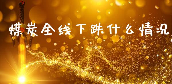 煤炭全线下跌什么情况_https://cj006.lansai.wang_外汇交易_第1张