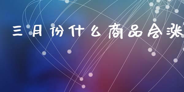 三月份什么商品会涨_https://cj006.lansai.wang_全球市场_第1张