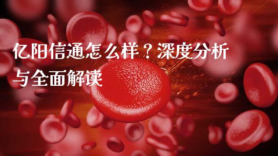 亿阳信通怎么样？深度分析与全面解读_https://cj006.lansai.wang_期货开户_第1张