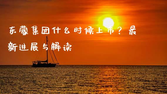 东蒙集团什么时候上市？最新进展与解读_https://cj006.lansai.wang_金融监管_第1张
