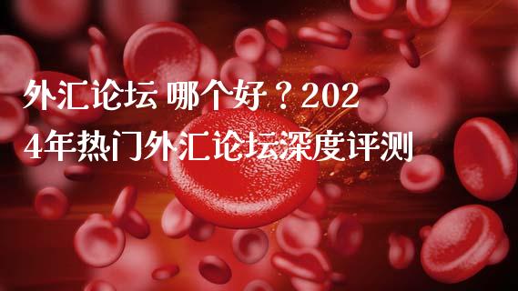 外汇论坛 哪个好？2024年热门外汇论坛深度评测_https://cj006.lansai.wang_期货开户_第1张