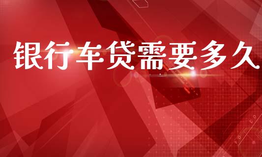 银行车贷需要多久_https://cj006.lansai.wang_全球市场_第1张