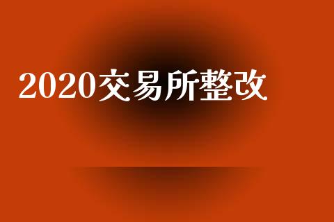 2020交易所整改_https://cj006.lansai.wang_全球市场_第1张