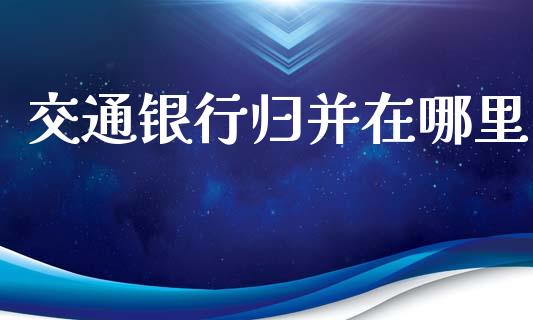交通银行归并在哪里_https://cj006.lansai.wang_期货开户_第1张