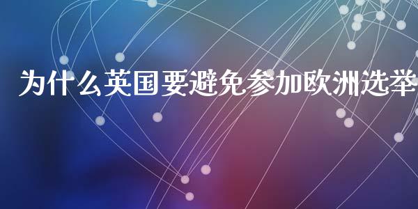 为什么英国要避免参加欧洲选举_https://cj006.lansai.wang_外汇交易_第1张