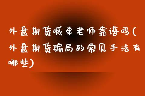 外盘期货喊单老师靠谱吗(外盘期货骗局的常见手法有哪些)_https://cj006.lansai.wang_期货开户_第1张