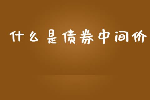 什么是债券中间价_https://cj006.lansai.wang_金融监管_第1张