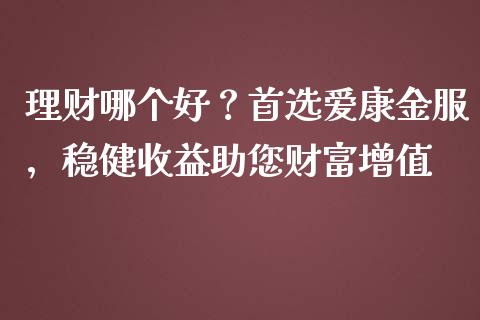 理财哪个好？首选爱康金服，稳健收益助您财富增值_https://cj006.lansai.wang_全球市场_第1张