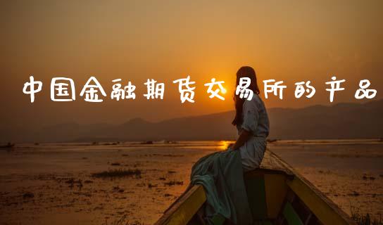 中国金融期货交易所的产品_https://cj006.lansai.wang_金融监管_第1张