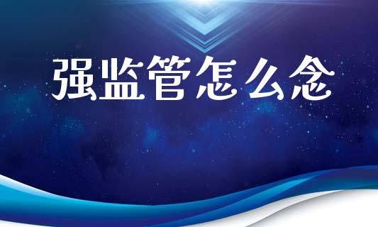 强监管怎么念_https://cj006.lansai.wang_期货开户_第1张