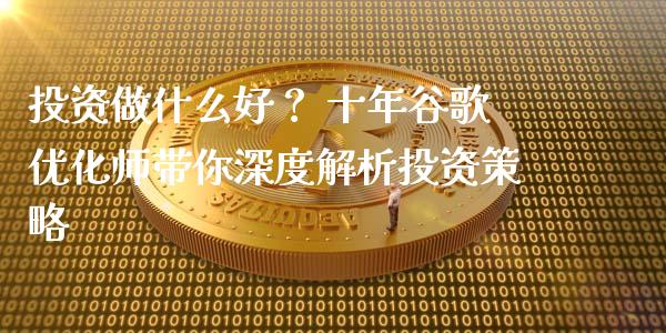 投资做什么好？ 十年谷歌优化师带你深度解析投资策略_https://cj006.lansai.wang_期货开户_第1张