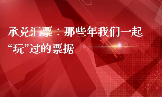 承兑汇票：那些年我们一起“玩”过的票据_https://cj006.lansai.wang_财经新闻_第1张