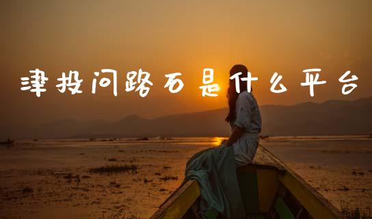 津投问路石是什么平台_https://cj006.lansai.wang_债券资讯_第1张