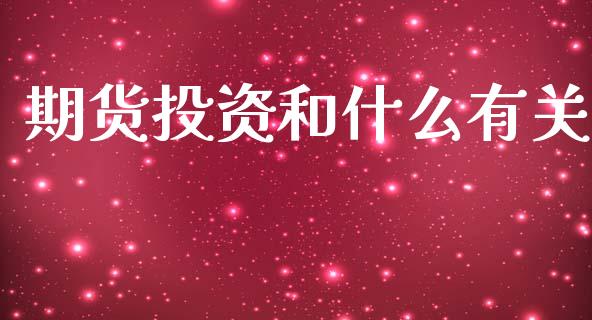 期货投资和什么有关_https://cj006.lansai.wang_财经新闻_第1张