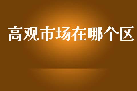 高观市场在哪个区_https://cj006.lansai.wang_外汇交易_第1张