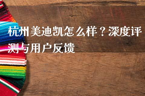 杭州美迪凯怎么样？深度评测与用户反馈_https://cj006.lansai.wang_债券资讯_第1张