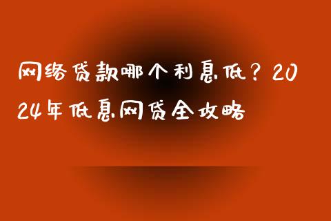 网络贷款哪个利息低？2024年低息网贷全攻略_https://cj006.lansai.wang_金融监管_第1张