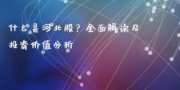 什么是河北股？全面解读及投资价值分析_https://cj006.lansai.wang_期货开户_第1张
