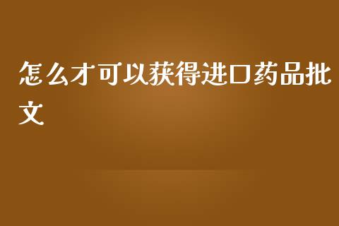 怎么才可以获得进口药品批文_https://cj006.lansai.wang_金融监管_第1张
