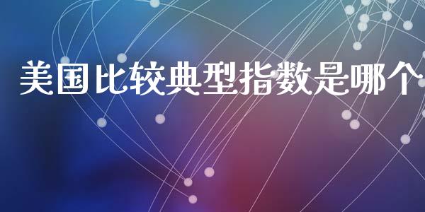 美国比较典型指数是哪个_https://cj006.lansai.wang_期货开户_第1张