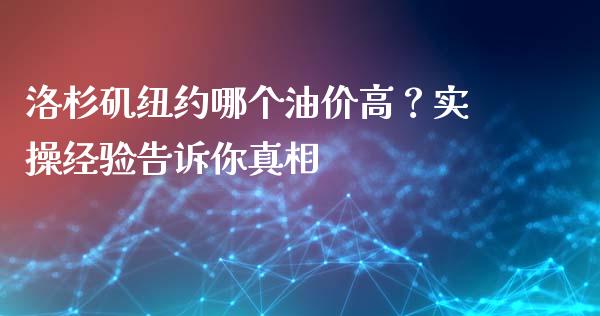 洛杉矶纽约哪个油价高？实操经验告诉你真相_https://cj006.lansai.wang_期货开户_第1张