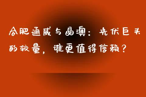 合肥通威与晶澳：光伏巨头的较量，谁更值得信赖？_https://cj006.lansai.wang_金融监管_第1张