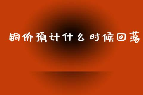 铜价预计什么时候回落_https://cj006.lansai.wang_外汇交易_第1张