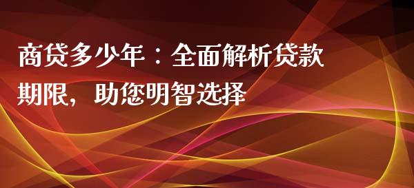 商贷多少年：全面解析贷款期限，助您明智选择_https://cj006.lansai.wang_金融监管_第1张