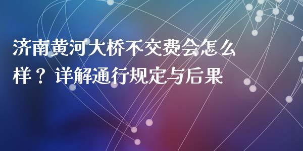 济南黄河大桥不交费会怎么样？ 详解通行规定与后果_https://cj006.lansai.wang_全球市场_第1张