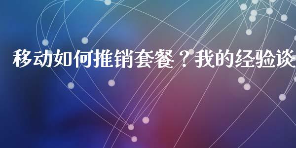 移动如何推销套餐？我的经验谈_https://cj006.lansai.wang_债券资讯_第1张