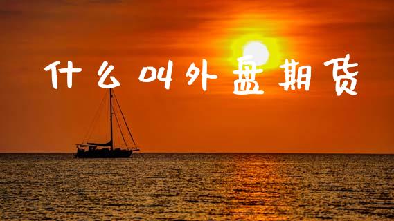 什么叫外盘期货_https://cj006.lansai.wang_财经新闻_第1张