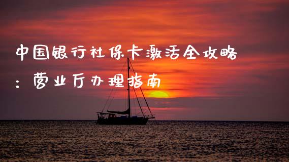 中国银行社保卡激活全攻略:营业厅办理指南_期货开户_第1张_期货开户_金融监管_外汇交易_债券资讯_全球市场_财经新闻 中国银行社保卡激活全攻略:营业厅办理指南_https://cj006.lansai.wang_期货开户_第1张