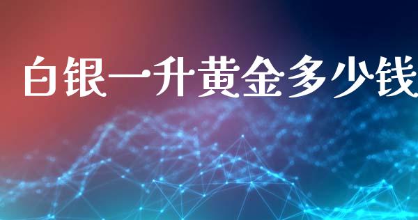 白银一升黄金多少钱_https://cj006.lansai.wang_财经新闻_第1张