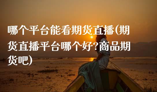 哪个平台能看期货直播(期货直播平台哪个好?商品期货吧)_https://cj006.lansai.wang_财经新闻_第1张