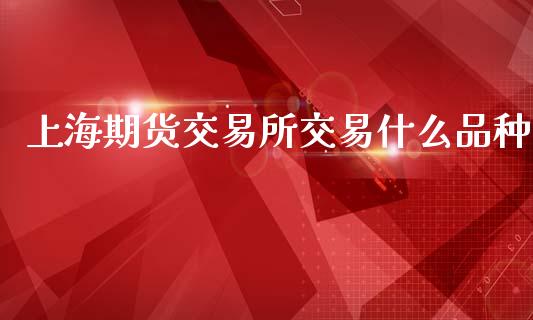 上海期货交易所交易什么品种_https://cj006.lansai.wang_财经新闻_第1张