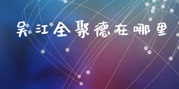 吴江全聚德在哪里_https://cj006.lansai.wang_期货开户_第1张